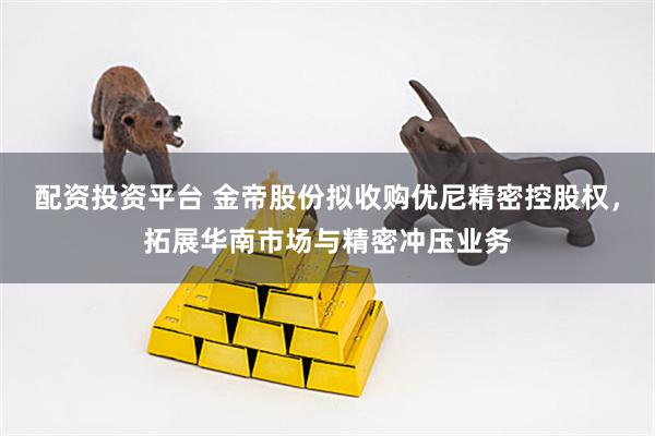 配资投资平台 金帝股份拟收购优尼精密控股权,拓展华南市场与精密冲压业务
