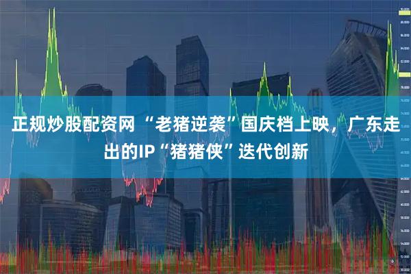 正规炒股配资网 “老猪逆袭”国庆档上映,广东走出的IP“猪猪侠”迭代创新