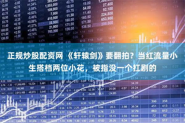 正规炒股配资网 《轩辕剑》要翻拍?当红流量小生搭档两位小花,被指没一个扛剧的