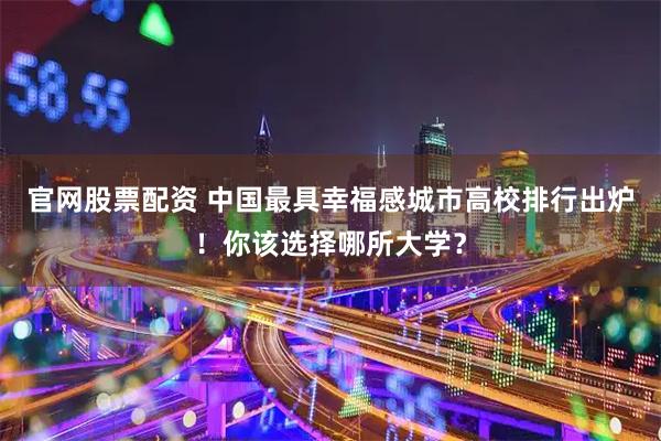 官网股票配资 中国最具幸福感城市高校排行出炉!你该选择哪所大学?