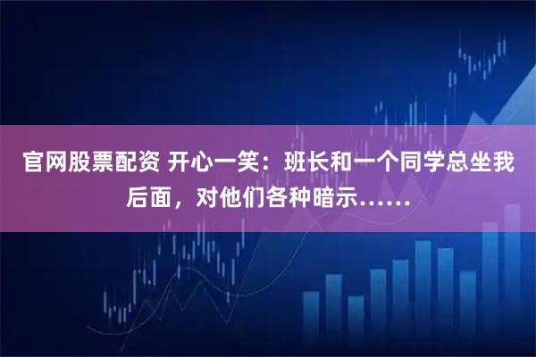 官网股票配资 开心一笑:班长和一个同学总坐我后面,对他们各种暗示……