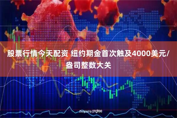 股票行情今天配资 纽约期金首次触及4000美元/盎司整数大关