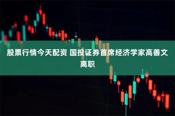 股票行情今天配资 国投证券首席经济学家高善文离职