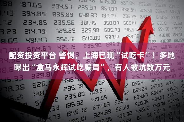 配资投资平台 警惕,上海已现“试吃卡”!多地曝出“盒马永辉试吃骗局”,有人被坑数万元