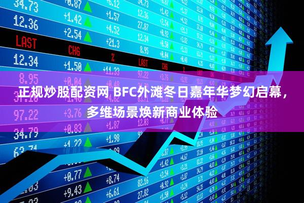 正规炒股配资网 BFC外滩冬日嘉年华梦幻启幕,多维场景焕新商业体验