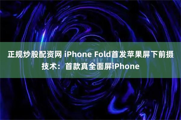 正规炒股配资网 iPhone Fold首发苹果屏下前摄技术:首款真全面屏iPhone