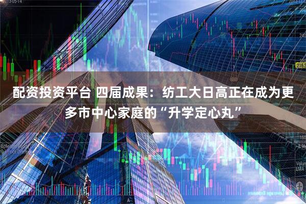 配资投资平台 四届成果:纺工大日高正在成为更多市中心家庭的“升学定心丸”