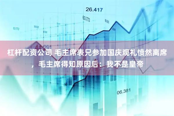 杠杆配资公司 毛主席表兄参加国庆观礼愤然离席，毛主席得知原因后：我不是皇帝