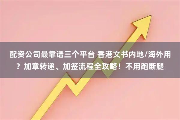 配资公司最靠谱三个平台 香港文书内地/海外用？加章转递、加签流程全攻略！不用跑断腿