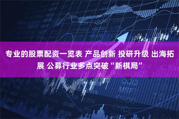 专业的股票配资一览表 产品创新 投研升级 出海拓展 公募行业多点突破“新棋局”