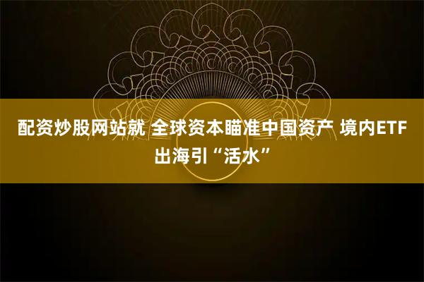 配资炒股网站就 全球资本瞄准中国资产 境内ETF出海引“活水”