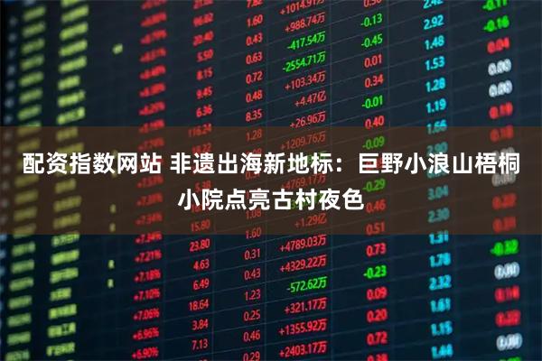 配资指数网站 非遗出海新地标:巨野小浪山梧桐小院点亮古村夜色