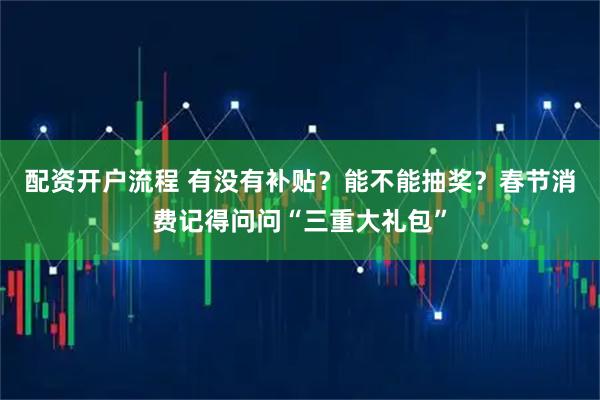配资开户流程 有没有补贴？能不能抽奖？春节消费记得问问“三重大礼包”