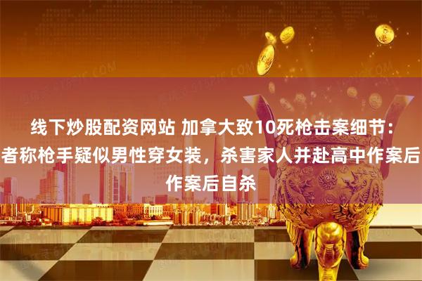 线下炒股配资网站 加拿大致10死枪击案细节：目击者称枪手疑似男性穿女装，杀害家人并赴高中作案后自杀