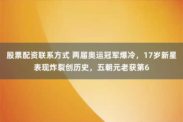 股票配资联系方式 两届奥运冠军爆冷，17岁新星表现炸裂创历史，五朝元老获第6