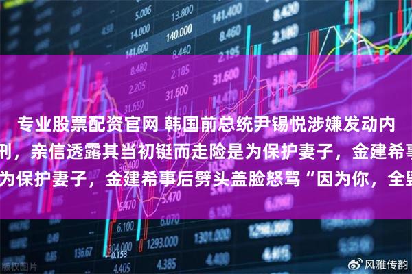 专业股票配资官网 韩国前总统尹锡悦涉嫌发动内乱案一审被判处无期徒刑，亲信透露其当初铤而走险是为保护妻子，金建希事后劈头盖脸怒骂“因为你，全毁了”