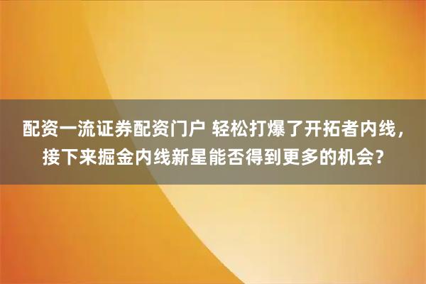 配资一流证券配资门户 轻松打爆了开拓者内线，接下来掘金内线新星能否得到更多的机会？