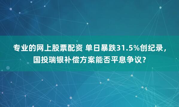 专业的网上股票配资 单日暴跌31.5%创纪录，国投瑞银补偿方案能否平息争议？
