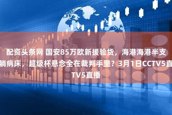 配资头条网 国安85万欧新援验货，海港海港半支队躺病床，超级杯悬念全在裁判手里？3月1日CCTV5直播
