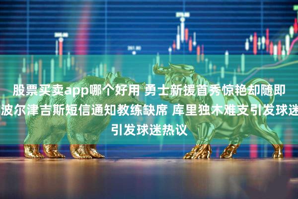 股票买卖app哪个好用 勇士新援首秀惊艳却随即告假 波尔津吉斯短信通知教练缺席 库里独木难支引发球迷热议
