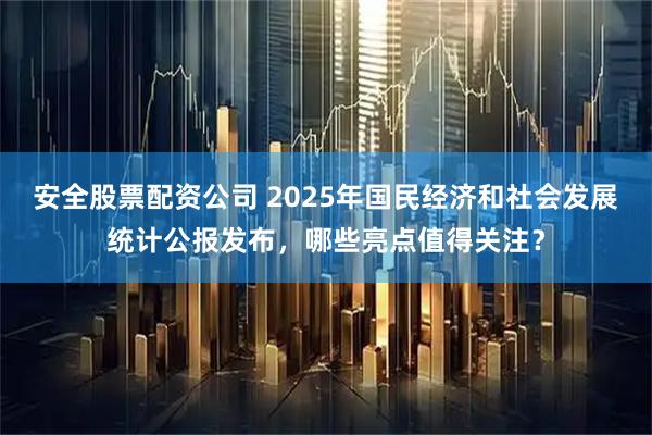安全股票配资公司 2025年国民经济和社会发展统计公报发布，哪些亮点值得关注？