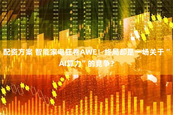 配资方案 智能家电狂卷AWE！终局却是一场关于“AI算力”的竞争？