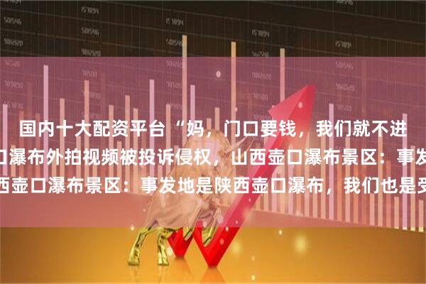 国内十大配资平台 “妈，门口要钱，我们就不进去看你了”，游客在壶口瀑布外拍视频被投诉侵权，山西壶口瀑布景区：事发地是陕西壶口瀑布，我们也是受害者