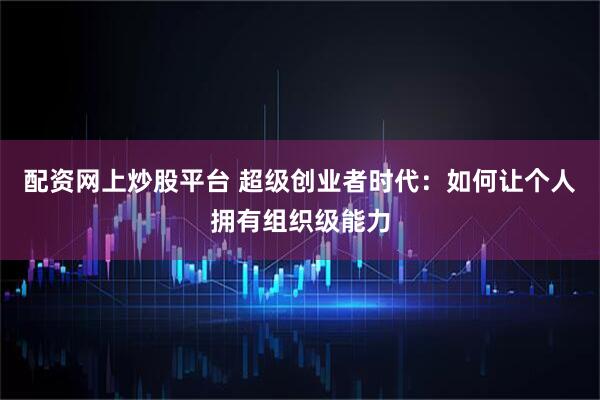 配资网上炒股平台 超级创业者时代:如何让个人拥有组织级能力