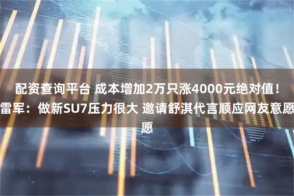 配资查询平台 成本增加2万只涨4000元绝对值!雷军:做新SU7压力很大 邀请舒淇代言顺应网友意愿