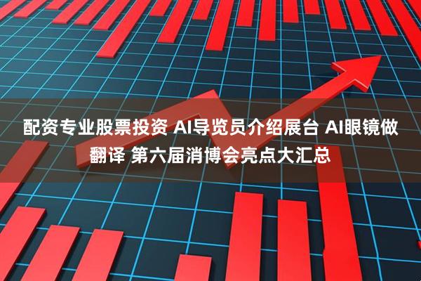配资专业股票投资 AI导览员介绍展台 AI眼镜做翻译 第六届消博会亮点大汇总