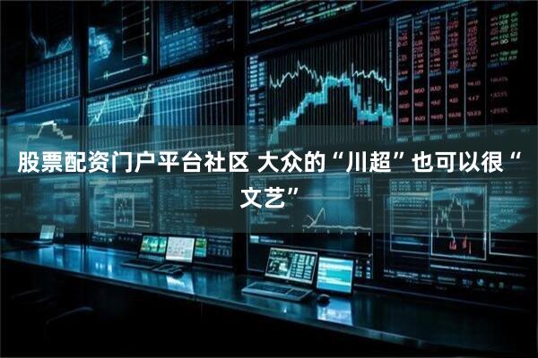 股票配资门户平台社区 大众的“川超”也可以很“文艺”