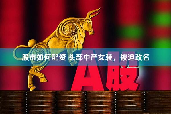 股市如何配资 头部中产女装，被迫改名