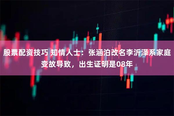 股票配资技巧 知情人士：张涵泊改名李沂泽系家庭变故导致，出生证明是08年