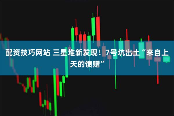 配资技巧网站 三星堆新发现！7号坑出土“来自上天的馈赠”