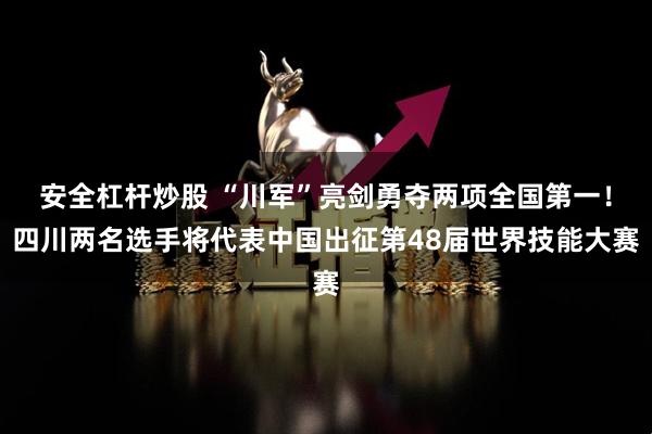 安全杠杆炒股 “川军”亮剑勇夺两项全国第一！四川两名选手将代表中国出征第48届世界技能大赛