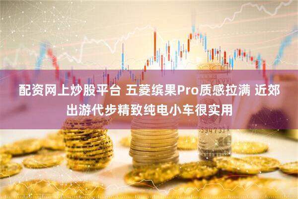 配资网上炒股平台 五菱缤果Pro质感拉满 近郊出游代步精致纯电小车很实用