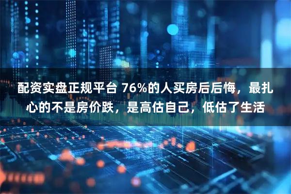 配资实盘正规平台 76%的人买房后后悔，最扎心的不是房价跌，是高估自己，低估了生活