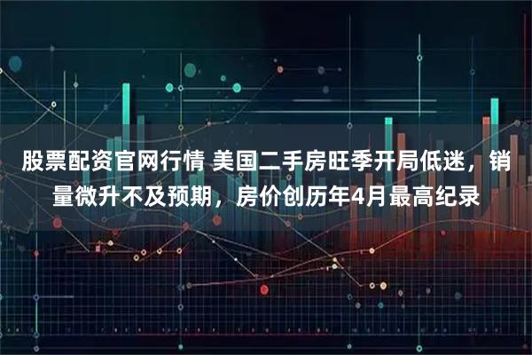股票配资官网行情 美国二手房旺季开局低迷，销量微升不及预期，房价创历年4月最高纪录