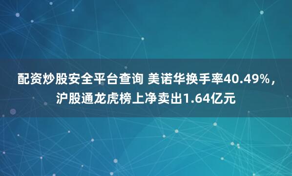配资炒股安全平台查询 美诺华换手率40.49%，沪股通龙虎榜上净卖出1.64亿元