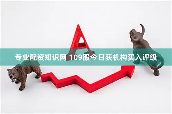 专业配资知识网 109股今日获机构买入评级