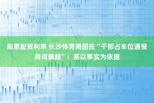 股票配资利率 长沙体育局回应“干部占车位通报用词偏颇”：系以事实为依据