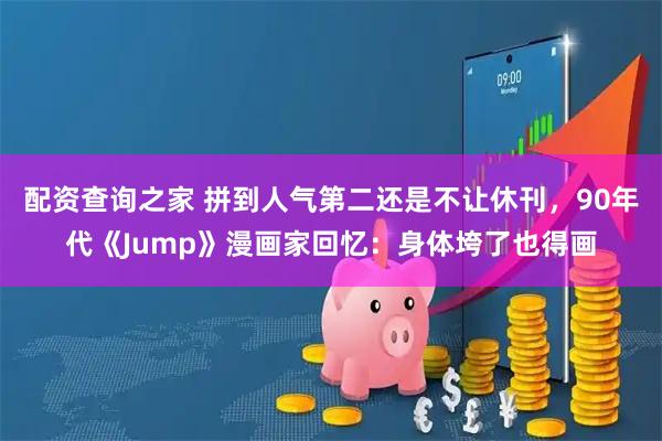 配资查询之家 拼到人气第二还是不让休刊，90年代《Jump》漫画家回忆：身体垮了也得画