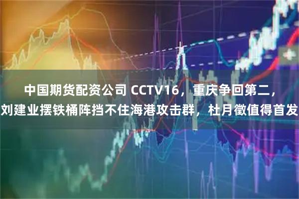 中国期货配资公司 CCTV16,重庆争回第二,刘建业摆铁桶阵挡不住海港攻击群,杜月徵值得首发