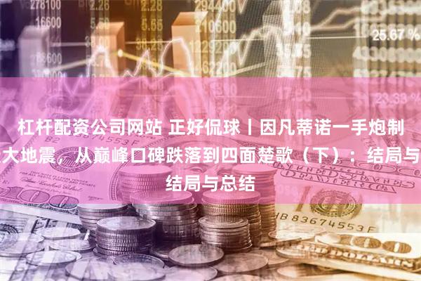 杠杆配资公司网站 正好侃球丨因凡蒂诺一手炮制足坛大地震,从巅峰口碑跌落到四面楚歌(下):结局与总结